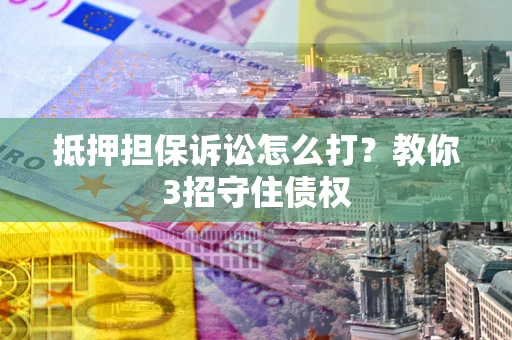 北京抵押担保诉讼怎么打？教你3招守住债权