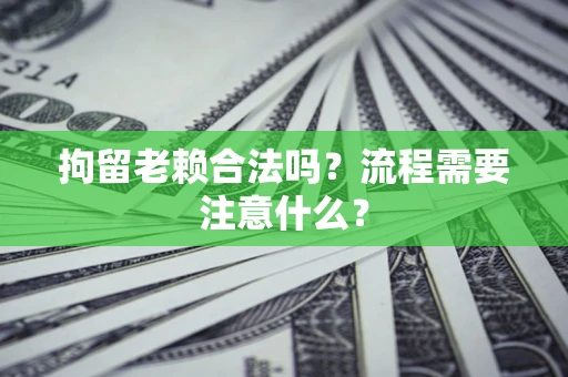 北京拘留老赖合法吗？流程需要注意什么？