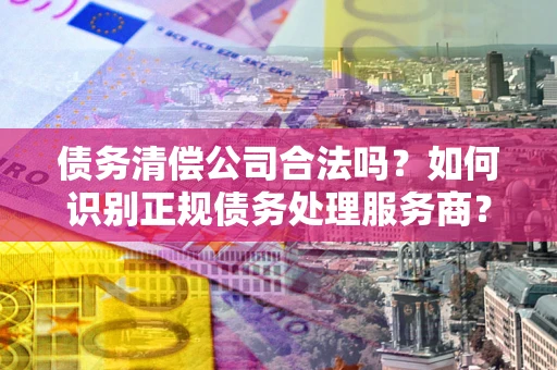 北京债务清偿公司合法吗？如何识别正规债务处理服务商？