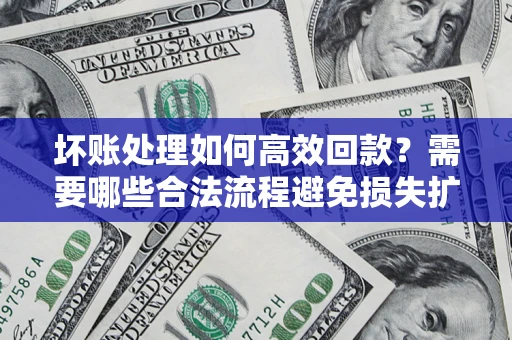 北京坏账处理如何高效回款？需要哪些合法流程避免损失扩大？