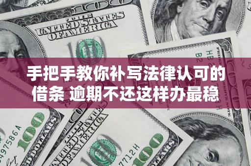 北京手把手教你补写法律认可的借条 逾期不还这样办最稳妥