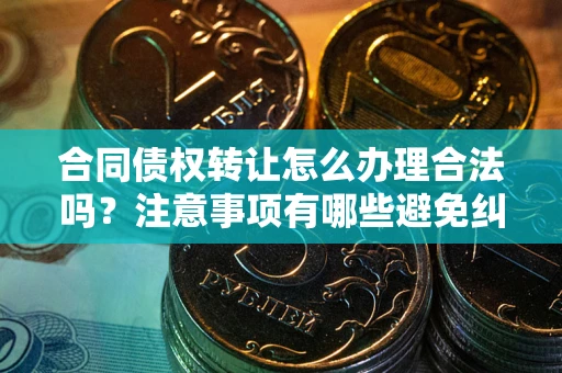 北京合同债权转让怎么办理合法吗？注意事项有哪些避免纠纷？