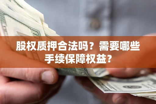 北京股权质押合法吗？需要哪些手续保障权益？