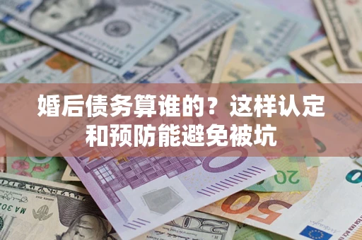 北京婚后债务算谁的？这样认定和预防能避免被坑