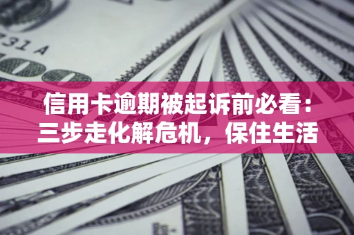 北京信用卡逾期被起诉前必看：三步走化解危机，保住生活尊严