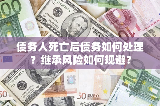北京债务人死亡后债务如何处理？继承风险如何规避？