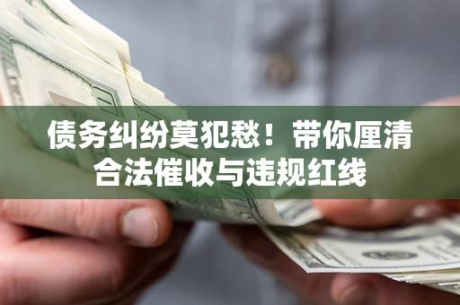 北京债务纠纷莫犯愁！带你厘清合法催收与违规红线