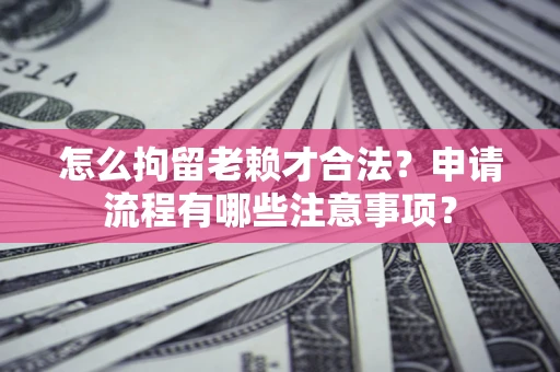北京怎么拘留老赖才合法？申请流程有哪些注意事项？
