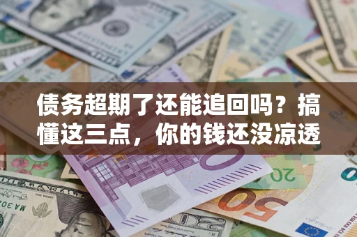 北京债务超期了还能追回吗？搞懂这三点，你的钱还没凉透