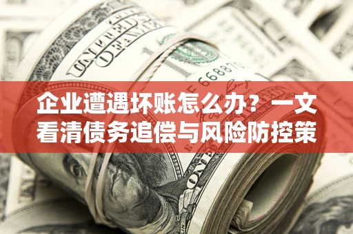 北京企业遭遇坏账怎么办？一文看清债务追偿与风险防控策略
