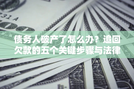北京债务人破产了怎么办？追回欠款的五个关键步骤与法律策略