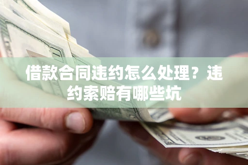 北京借款合同违约怎么处理？违约索赔有哪些坑