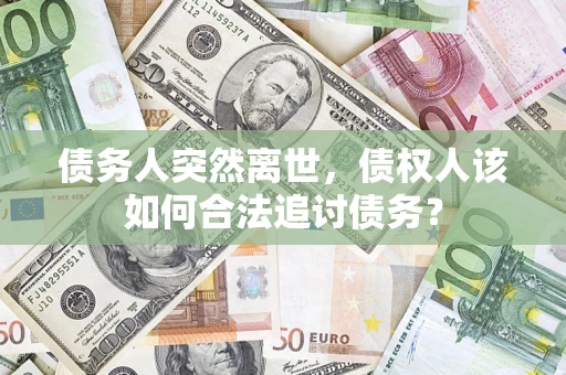 北京债务人突然离世，债权人该如何合法追讨债务？