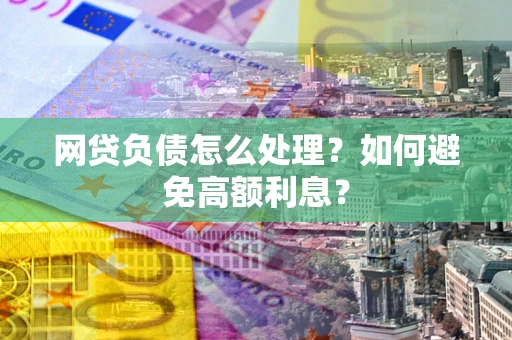 北京网贷负债怎么处理？如何避免高额利息？