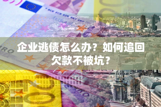 北京企业逃债怎么办？如何追回欠款不被坑？