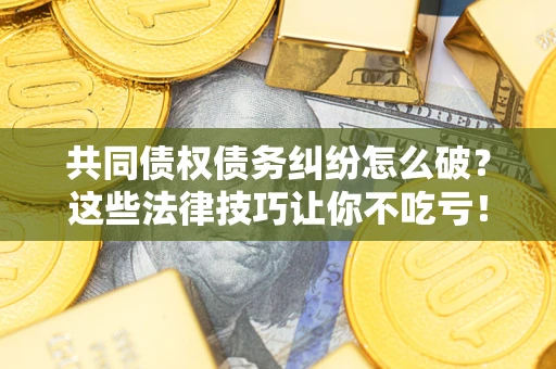 北京共同债权债务纠纷怎么破？这些法律技巧让你不吃亏！