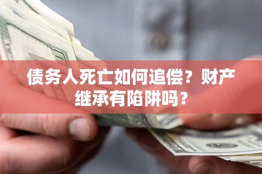 北京债务人死亡如何追偿？财产继承有陷阱吗？