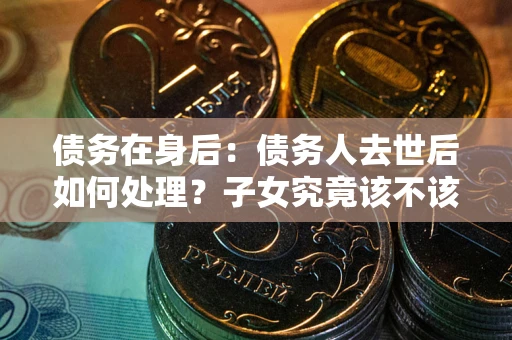 北京债务在身后：债务人去世后如何处理？子女究竟该不该还钱？
