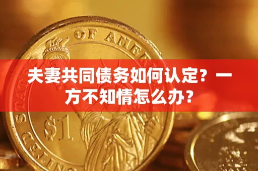北京夫妻共同债务如何认定？一方不知情怎么办？