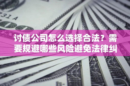 北京讨债公司怎么选择合法?需要规避哪些风险避免法律纠纷? 北京讨债公司怎么选择合法?需要规避哪些风险避免法律纠纷?