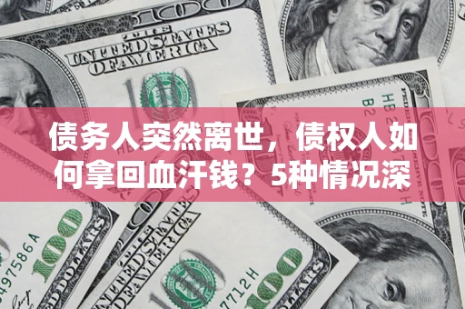 北京债务人突然离世，债权人如何拿回血汗钱？5种情况深度解析