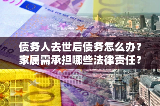 北京债务人去世后债务怎么办？家属需承担哪些法律责任？