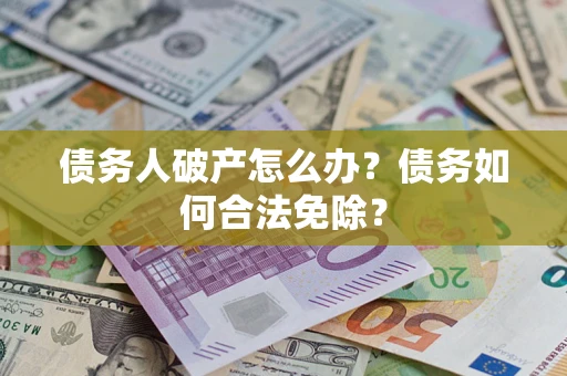 北京债务人破产怎么办？债务如何合法免除？