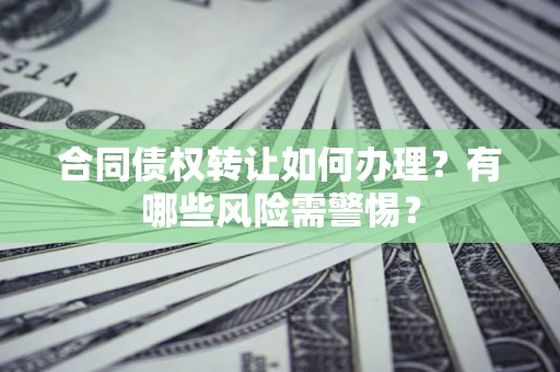 北京合同债权转让如何办理？有哪些风险需警惕？