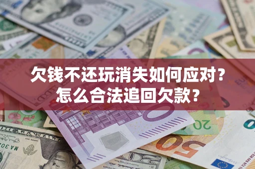 北京欠钱不还玩消失如何应对？怎么合法追回欠款？