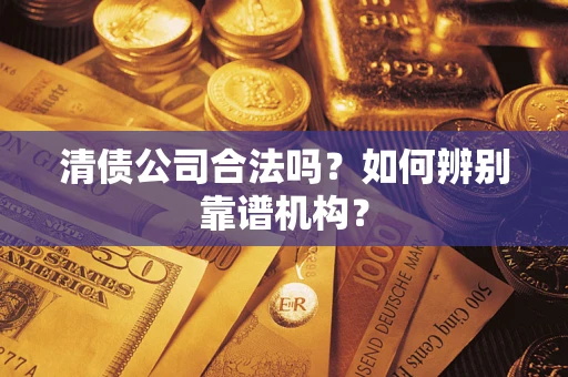 北京清债公司合法吗?如何辨别靠谱机构? 北京清债公司合法吗?如何辨别靠谱机构?