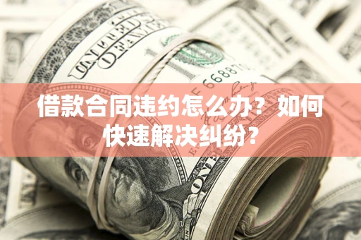 北京借款合同违约怎么办？如何快速解决纠纷？