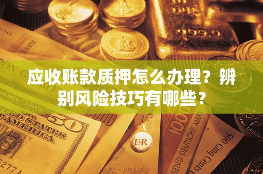 北京应收账款质押怎么办理？辨别风险技巧有哪些？