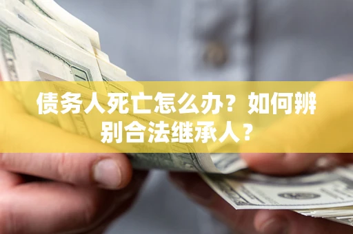 北京债务人死亡怎么办？如何辨别合法继承人？