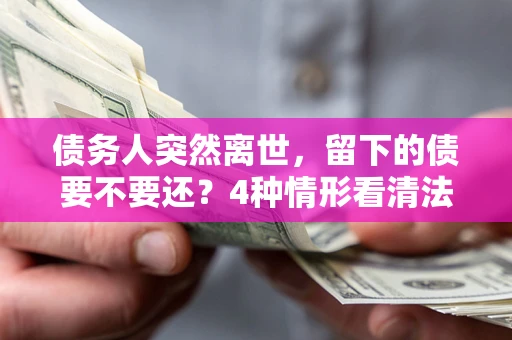 北京债务人突然离世，留下的债要不要还？4种情形看清法律判决