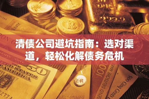 北京清债公司避坑指南：选对渠道，轻松化解债务危机