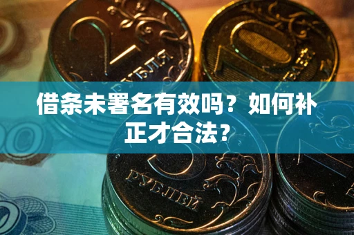 北京借条未署名有效吗？如何补正才合法？