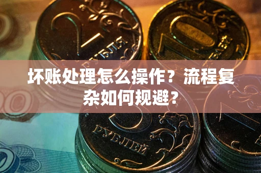 北京坏账处理怎么操作？流程复杂如何规避？