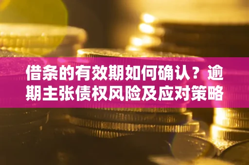 北京借条的有效期如何确认？逾期主张债权风险及应对策略？