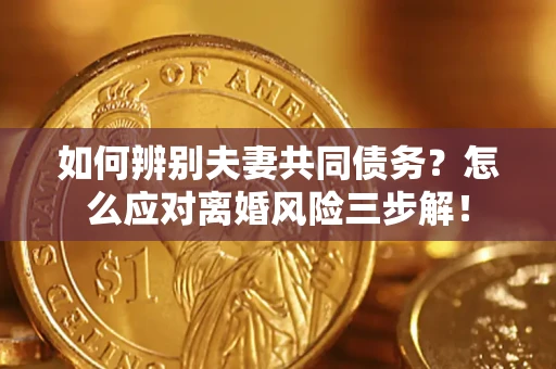 北京如何辨别夫妻共同债务？怎么应对离婚风险三步解！