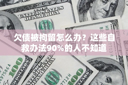 北京欠债被拘留怎么办？这些自救办法90%的人不知道