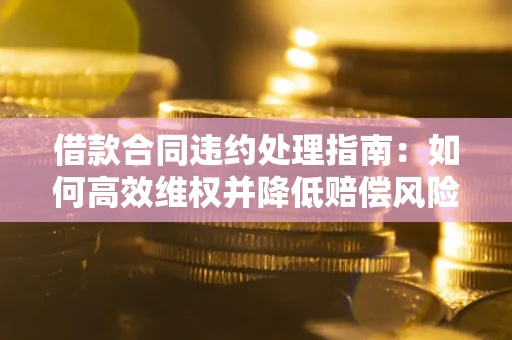 北京借款合同违约处理指南：如何高效维权并降低赔偿风险？