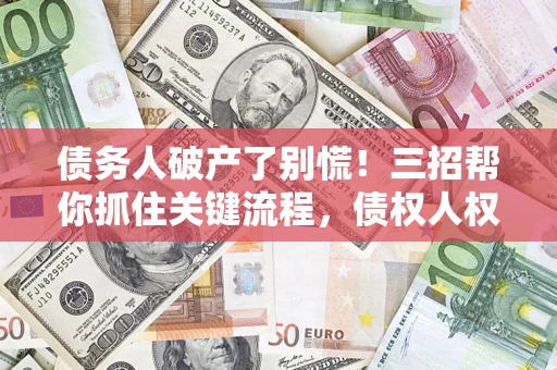 北京债务人破产了别慌！三招帮你抓住关键流程，债权人权益不再缩水