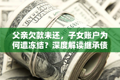 北京父亲欠款未还，子女账户为何遭冻结？深度解读继承债务迷局