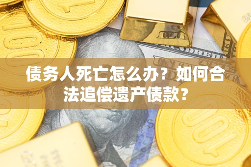 北京债务人死亡怎么办？如何合法追偿遗产债款？