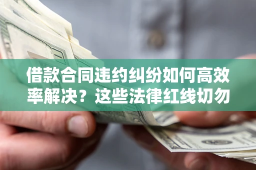 北京借款合同违约纠纷如何高效率解决？这些法律红线切勿触碰