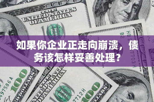 北京如果你企业正走向崩溃，债务该怎样妥善处理？