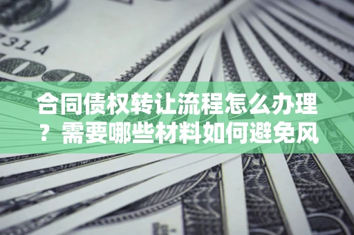 北京合同债权转让流程怎么办理？需要哪些材料如何避免风险？