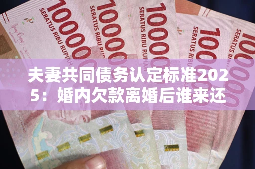 北京夫妻共同债务认定标准2025:婚内欠款离婚后谁来还? 北京夫妻共同债务认定标准2025:婚内欠款离婚后谁来还?
