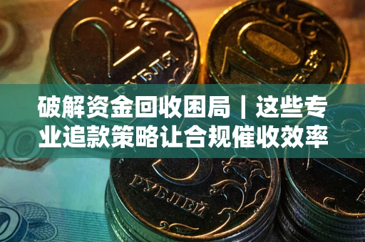 北京破解资金回收困局｜这些专业追款策略让合规催收效率翻倍