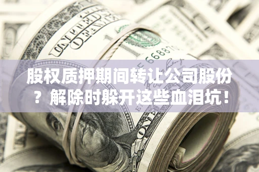 北京股权质押期间转让公司股份？解除时躲开这些血泪坑！